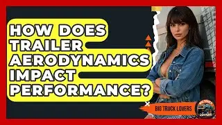 How Does Trailer Aerodynamics Impact Performance? - Big Truck Lovers