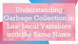 Understanding Garbage Collection in Lua: Local Variables with the Same Name