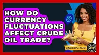How Do Currency Fluctuations Affect Crude Oil Trade? - Commodity Wealth Investor