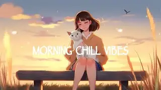 Chill Music Playlist | Morning songs to help you relax in a refreshing mood | Chill Vibes