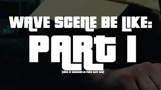 WAVE SCENE BE LIKE (PART 1)