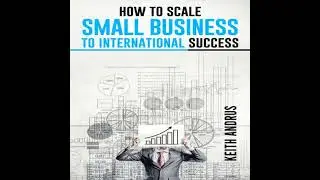HOW TO SCALE SMALL BUSINESS TO INTERNATIONAL SUCCESS: Maximizing Growth and Global Impact through