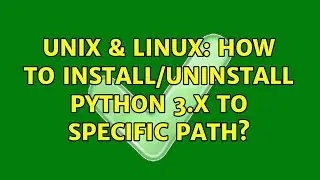 Unix & Linux: How to install/uninstall python 3.x to specific path?