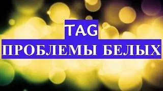 TAG (тег, тэг) ПРОБЛЕМЫ БЕЛЫХ людей. Эти проблемы белых. Это весело и несерьезно:)
