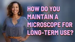 How do you maintain a microscope for long-term use?