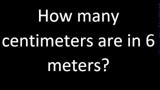 How many centimeters are in 6 meters? , cm m