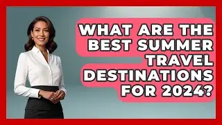 What Are the Best Summer Travel Destinations for 2024? | Seasonal Living Guide News