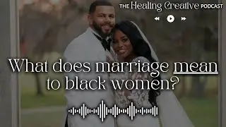 What does marriage mean for Black Women?  | The Healing Creative Podcast S1E7