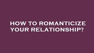 How to romanticize your relationship?