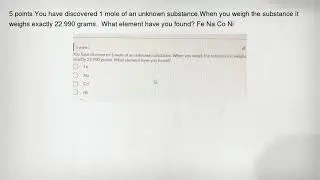 5 points You have discovered 1 mole of an unknown substance.When you weigh the substance it weighs e