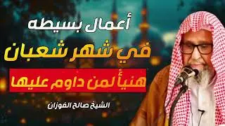 أعمال بسيطة في شهر شعبان… تجعل حياتك جنة ولو كثرت همومك!   الشيخ صالح الفوزان
