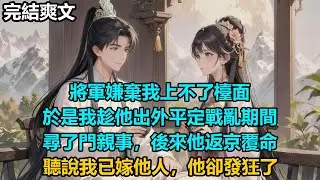 【完結爽文】將軍嫌棄我上不了檯面，於是我趁他出外平定戰亂期間，尋了門親事，後來他返京覆命，聽說我已嫁他人，他卻發狂了 #小說 #情感 #古言