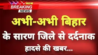 अभी-अभी बिहार के सारण जिले से दर्दनाक हादसे की खबर || Saran News || Bihar Breaking News ||
