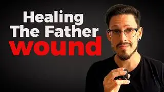 7 Steps To Healing The Father Wound In Men