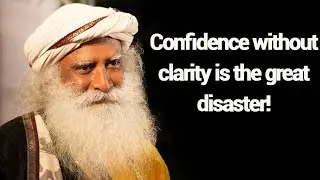 Sadhguru - Confidence Without Clarity Is The Great Disaster!