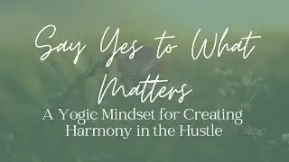 Say Yes to What Matters: A Yogic Mindset for Creating Harmony in the Hustle