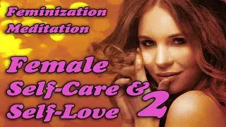 FEMALE SELF CARE AND SELF LOVE - FEMINIZATION MEDITATION 2
