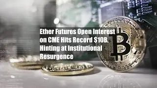 Ether Futures Open Interest on CME Hits Record $10B, Hinting at Institutional Resurgence