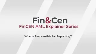 Video 7 - Who is Responsible for Reporting? | FinCEN AML