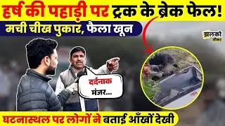 Harsh की पहाड़ी पर Truck के Break Fail होने से घटी घटना का लोगों ने बताया आँखों देखा मंजर ~ Jhalko