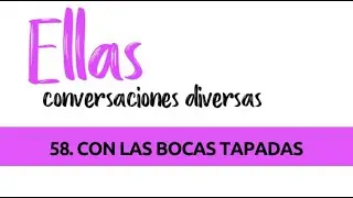 58 ELLAS CONVERSACIONES DIVERSAS: CON LAS BOCAS TAPADAS
