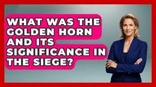 What Was The Golden Horn And Its Significance In The Siege? - TalkingSoutheastEurope