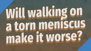 Will walking on a torn meniscus make it worse?