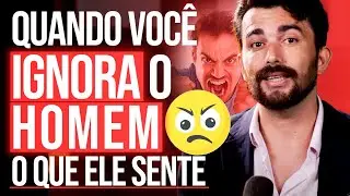 QUANDO VOC&Ecirc; IGNORA O HOMEM O QUE ELE SENTE