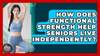 How Does Functional Strength Help Seniors Live Independently? - Senior Fitness Simplified