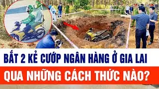 Bắt 2 kẻ cướp ngân hàng ở Gia Lai qua những cách thức nào?