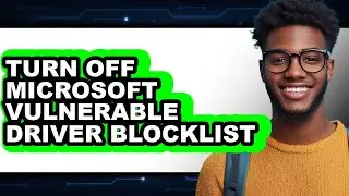 How to Turn Off Microsoft Vulnerable Driver Blocklist - Easy Guide
