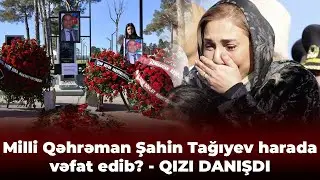 Milli Qəhrəman Şahin Tağıyev harada vəfat edib? - QIZI DANIŞDI