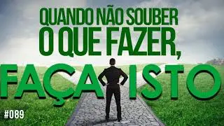 #089 Quando não souber o que fazer, faça isto