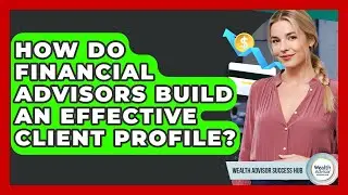 How Do Financial Advisors Build An Effective Client Profile? - Wealth Advisor Success Hub