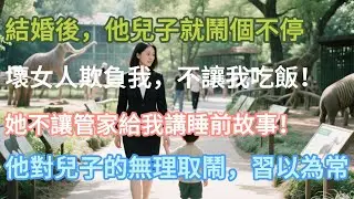 結婚後，他兒子就鬧個不停：「壞女人欺負我，不讓我吃飯！」「她不讓管家給我講睡前故事！」他對兒子的無理#小说推文 #婚姻 #故事頻道 #情感 #情感故事