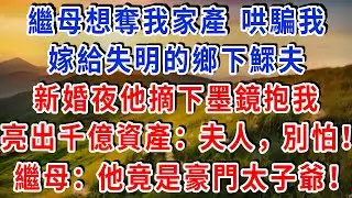 繼母想奪我家產，哄騙我嫁給 “失明” 的鄉下鰥夫，新婚夜他摘下墨鏡抱我，亮出千億資產：“夫人，別怕！” 繼母：他竟是豪門太子爺！
