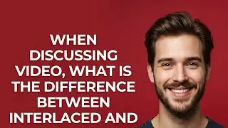 When Discussing Video, What Is The Difference Between Interlaced and Progressive Material - GUIDE!