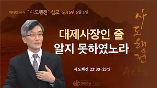 [ 다시보기 | 사도행전 강해 | 2016.6.19 ] 〈사도행전 22:30-23:5〉 대제사장니인 줄 알지 못하였노라 | 설교 이재철
