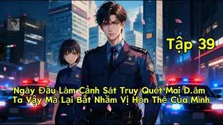 Tập 39 | Ngày Đầu Làm Cảnh Sát Truy Quét Mai D.âm Ta Vậy Mà Lại Bắt Nhầm Vị Hôn Thê Của Mình.