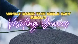 What Does the Bible Say about Visiting Graves