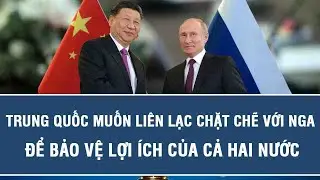 Trung Quốc muốn liên lạc chặt chẽ với Nga để bảo vệ lợi ích của cả hai nước