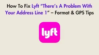 How To Fix Lyft &ldquo;There&rsquo;s A Problem With Your Address Line 1&rdquo; &ndash; Format & GPS Tips