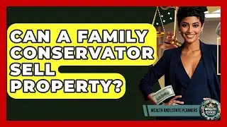 Can A Family Conservator Sell Property? - Wealth and Estate Planners
