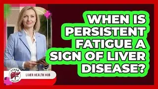 When Is Persistent Fatigue A Sign Of Liver Disease?