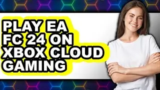 How To Play EA FC 24 On Xbox Cloud Gaming - Full Guide