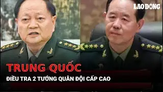 Trung Quốc điều tra 2 tướng qu&acirc;n đội cấp cao | B&aacute;o Lao Động