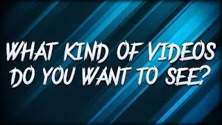 What vids do you want to see?