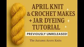 April Knit & Crochet Makes + Jar Dyeing Tutorial | 🌟Previously Unreleased!🌟