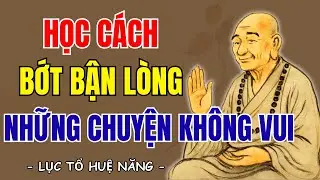 LỤC TỔ HUỆ NĂNG: Học cách sống bớt bận lòng những chuyện không vui, ai cũng nên nghe 1 lần? | SNTT