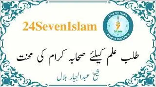 طلب علم کیلئے صحابہ کرام کی محنت - شیخ عبدالجبار بلال | 24SevenIslam